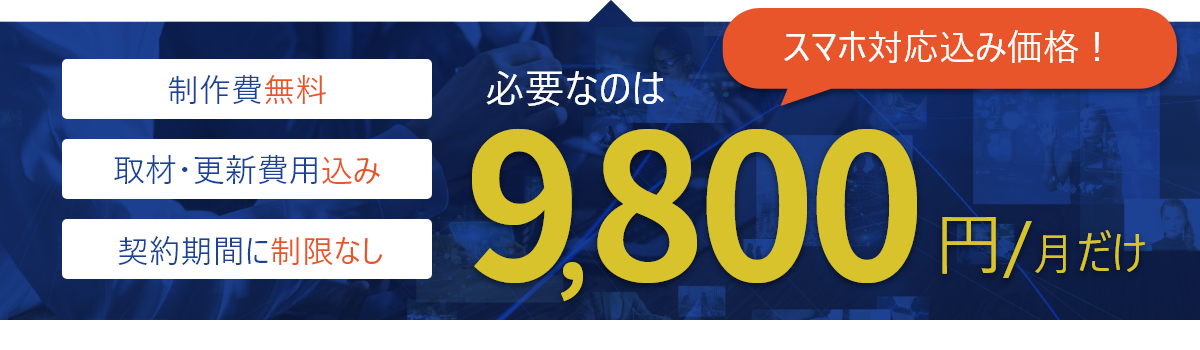 必要なのは9,800円/月だけ（スマホ対応込み価格！）製作費無料、取材・更新費用込み、契約期間に制限なし