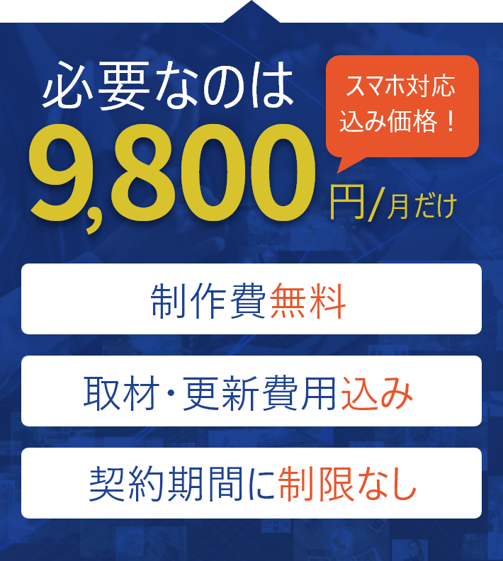 必要なのは9,800円/月だけ（スマホ対応込み価格！）製作費無料、取材・更新費用込み、契約期間に制限なし